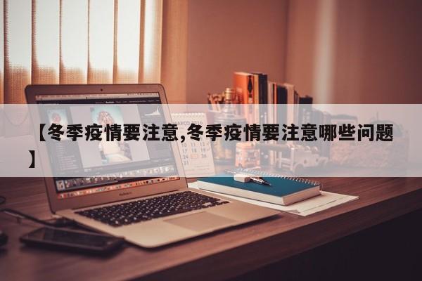 【冬季疫情要注意,冬季疫情要注意哪些问题】