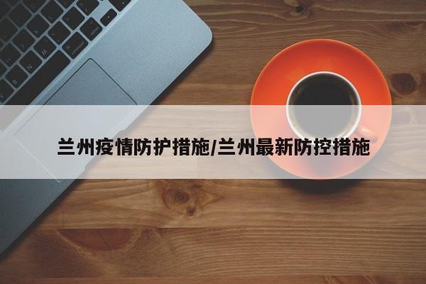 兰州疫情防护措施/兰州最新防控措施
