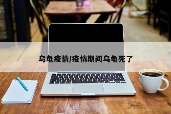 乌龟疫情/疫情期间乌龟死了