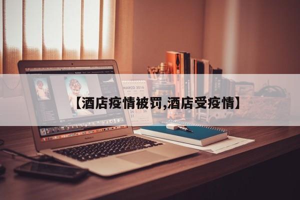 【酒店疫情被罚,酒店受疫情】