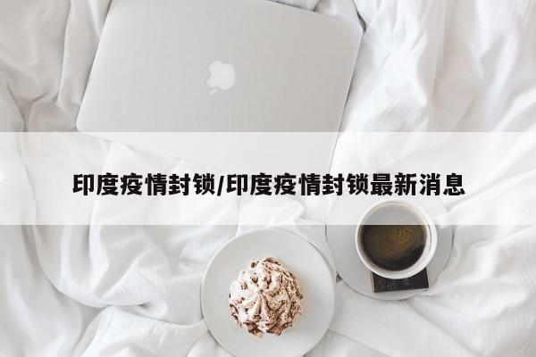 印度疫情封锁/印度疫情封锁最新消息