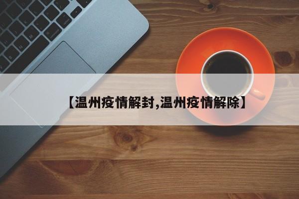 【温州疫情解封,温州疫情解除】