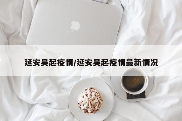 延安吴起疫情/延安吴起疫情最新情况