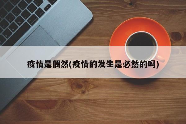 疫情是偶然(疫情的发生是必然的吗)
