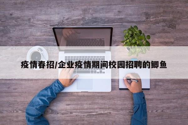 疫情春招/企业疫情期间校园招聘的鲫鱼