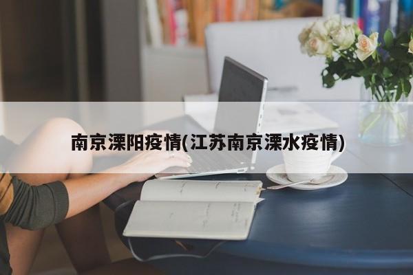 南京溧阳疫情(江苏南京溧水疫情)