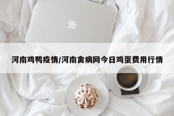 河南鸡鸭疫情/河南禽病网今日鸡蛋费用行情