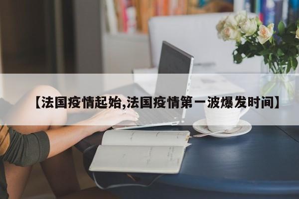 【法国疫情起始,法国疫情第一波爆发时间】