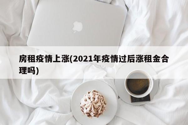 房租疫情上涨(2021年疫情过后涨租金合理吗)