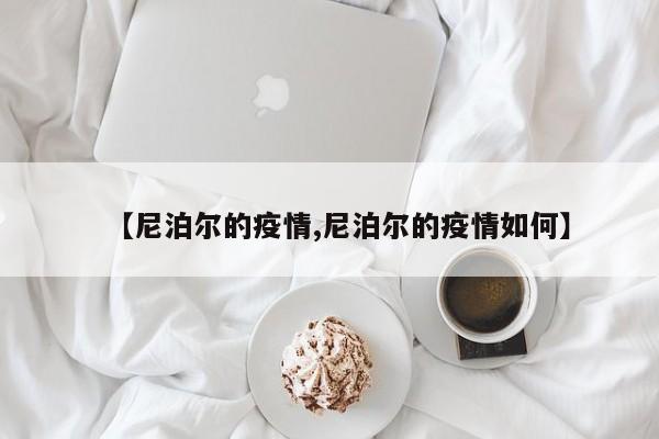 【尼泊尔的疫情,尼泊尔的疫情如何】