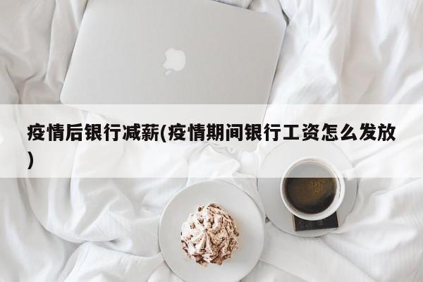 疫情后银行减薪(疫情期间银行工资怎么发放)