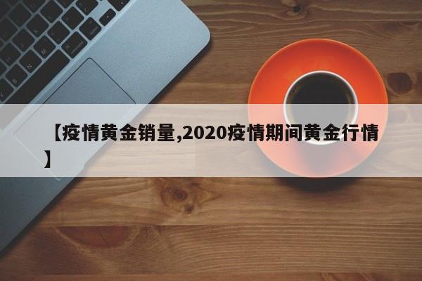【疫情黄金销量,2020疫情期间黄金行情】