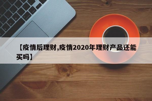【疫情后理财,疫情2020年理财产品还能买吗】