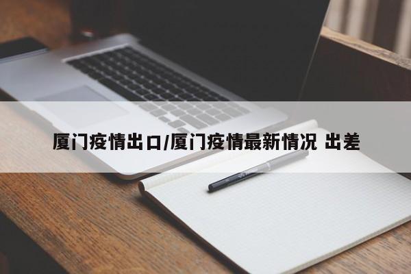 厦门疫情出口/厦门疫情最新情况 出差