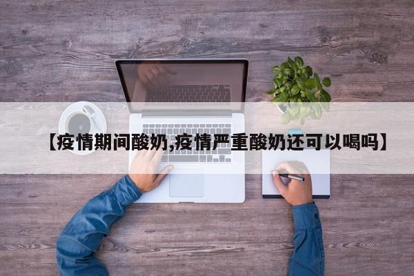 【疫情期间酸奶,疫情严重酸奶还可以喝吗】