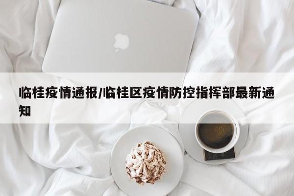 临桂疫情通报/临桂区疫情防控指挥部最新通知