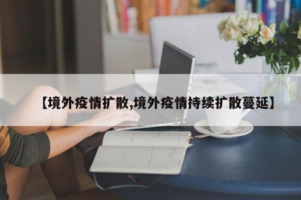 【境外疫情扩散,境外疫情持续扩散蔓延】