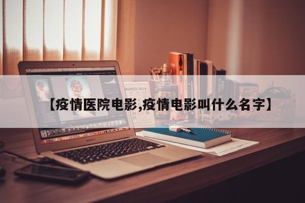 【疫情医院电影,疫情电影叫什么名字】