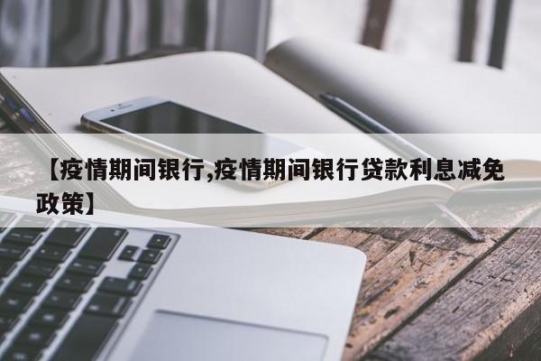 【疫情期间银行,疫情期间银行贷款利息减免政策】
