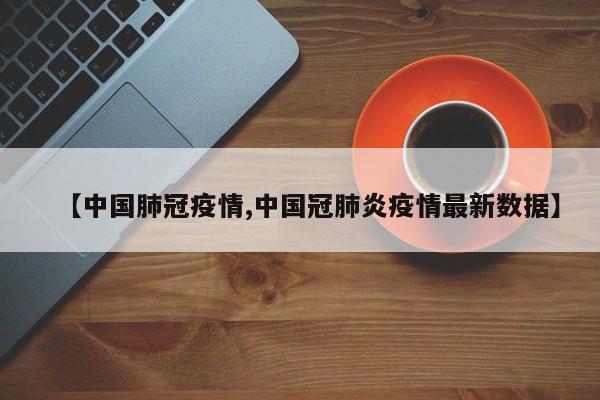 【中国肺冠疫情,中国冠肺炎疫情最新数据】