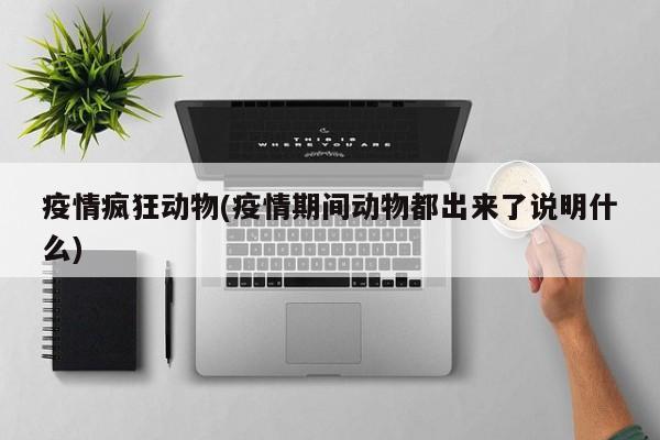 疫情疯狂动物(疫情期间动物都出来了说明什么)
