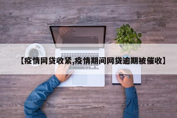 【疫情网贷收紧,疫情期间网贷逾期被催收】