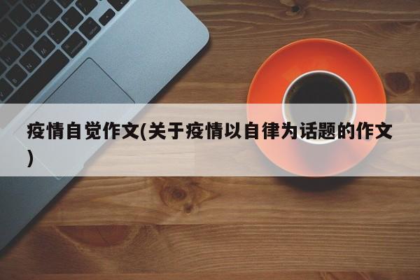 疫情自觉作文(关于疫情以自律为话题的作文)