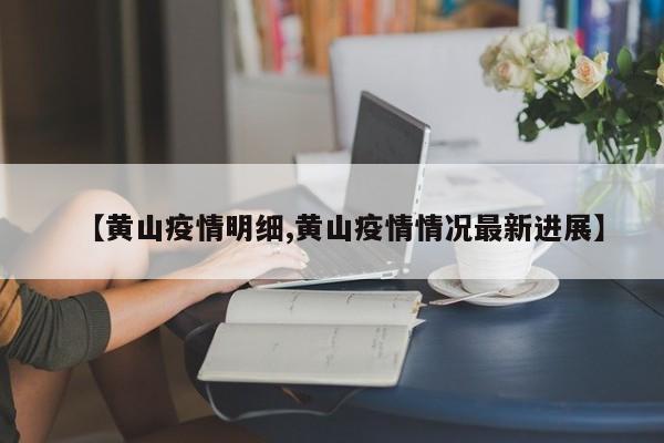【黄山疫情明细,黄山疫情情况最新进展】