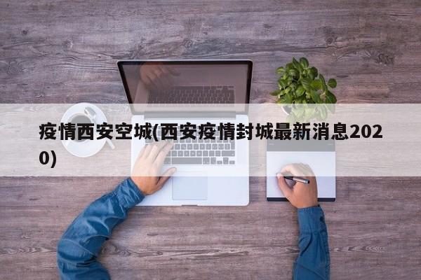 疫情西安空城(西安疫情封城最新消息2020)