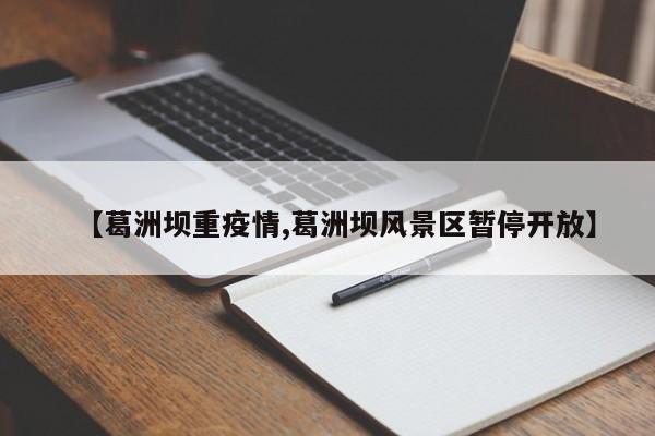 【葛洲坝重疫情,葛洲坝风景区暂停开放】
