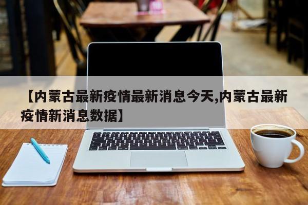 【内蒙古最新疫情最新消息今天,内蒙古最新疫情新消息数据】