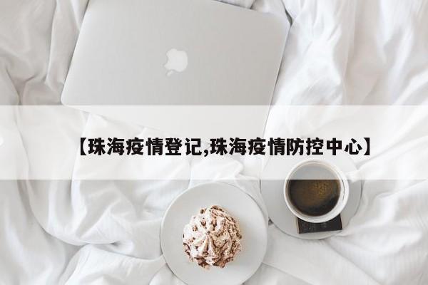 【珠海疫情登记,珠海疫情防控中心】