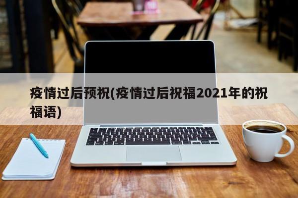 疫情过后预祝(疫情过后祝福2021年的祝福语)