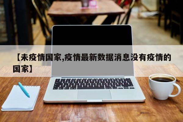 【未疫情国家,疫情最新数据消息没有疫情的国家】