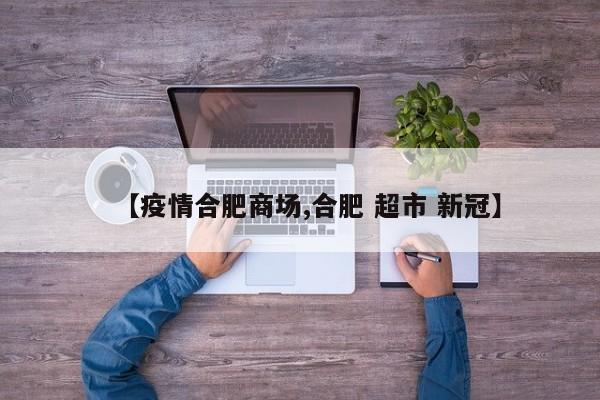 【疫情合肥商场,合肥 超市 新冠】