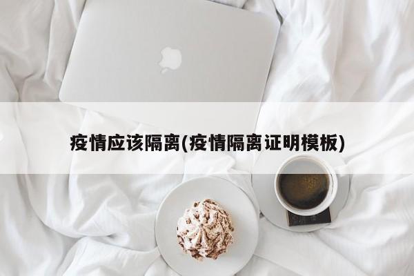 疫情应该隔离(疫情隔离证明模板)