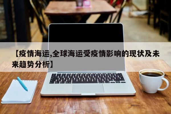 【疫情海运,全球海运受疫情影响的现状及未来趋势分析】