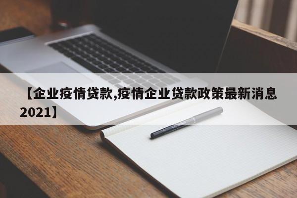【企业疫情贷款,疫情企业贷款政策最新消息2021】