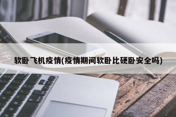 软卧飞机疫情(疫情期间软卧比硬卧安全吗)