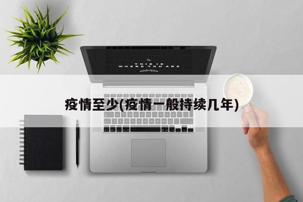 疫情至少(疫情一般持续几年)