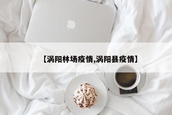 【涡阳林场疫情,涡阳县疫情】