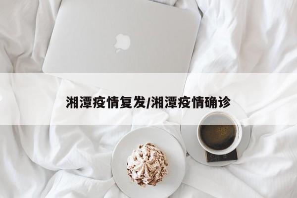 湘潭疫情复发/湘潭疫情确诊